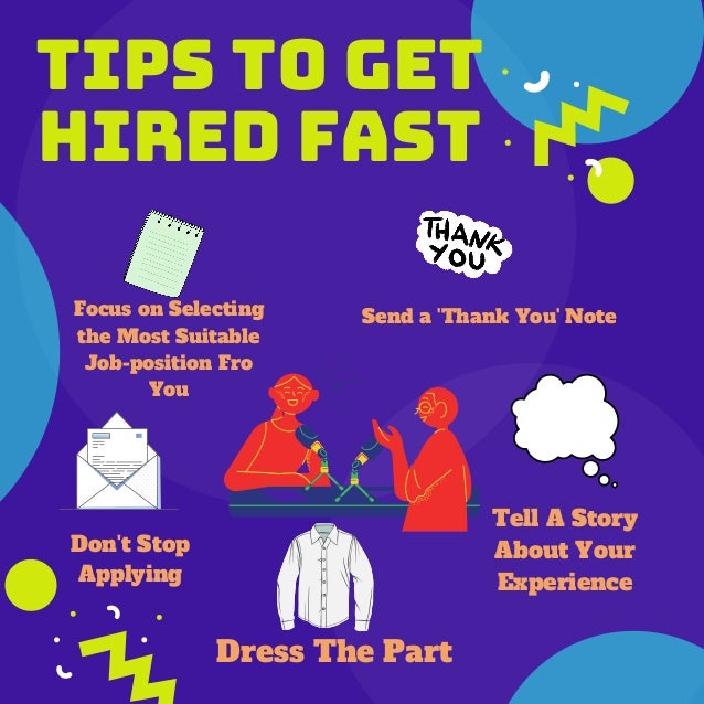 TIPS TO GET
HIRED FAST
Focus on Selecting
the Most Suitable
Job-position Fro
You
Don't Stop
Applying
Dress The Part
Tell A Story
About Your
Experience
Send a 'Thank You' Note
 