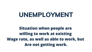 UNEMPLOYMENT
Situation when people are
willing to work at existing
Wage rate, as well as able to work, but
Are not getting work.
 