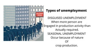 Types of unemployment
DISGUISED UNEMPLOYMENT
When more person are
Engaged in production activity than
Actually required.
SEASONAL UNEMPLOYMENT
Occur because of nature
Of
crop production.


 