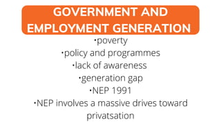 GOVERNMENT AND
EMPLOYMENT GENERATION
•poverty
•policy and programmes
•lack of awareness
•generation gap
•NEP 1991
•NEP involves a massive drives toward
privatsation
 