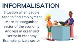 INFORMALISATION
Situation when people
tend to find employment
More in unorganised
sector of the economy
And less in organised
sector in economy
Example: private sector
 