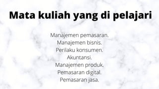 Mata kuliah yang di pelajari
Manajemen pemasaran.
Manajemen bisnis.
Perilaku konsumen.
Akuntansi.
Manajemen produk.
Pemasaran digital.
Pemasaran jasa.
 