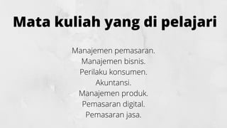Mata kuliah yang di pelajari
Manajemen pemasaran.
Manajemen bisnis.
Perilaku konsumen.
Akuntansi.
Manajemen produk.
Pemasaran digital.
Pemasaran jasa.
 