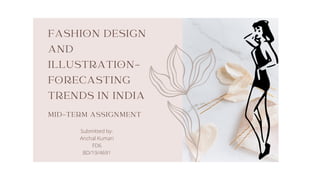 MID-TERM ASSIGNMENT
FASHION DESIGN
AND
ILLUSTRATION-
FORECASTING
TRENDS IN INDIA
Submitted by-
Anchal Kumari
FD6
BD/19/4691
 