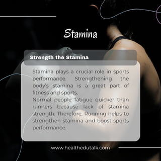 Stamina plays a crucial role in sports
performance. Strengthening the
body’s stamina is a great part of
fitness and sports.
Normal people fatigue quicker than
runners because lack of stamina
strength. Therefore, Running helps to
strengthen stamina and boost sports
performance.
www.healthedutalk.com
 