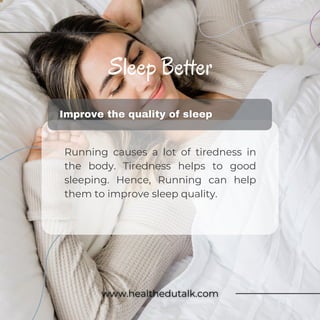 Sleep Better
Running causes a lot of tiredness in
the body. Tiredness helps to good
sleeping. Hence, Running can help
them to improve sleep quality.
 