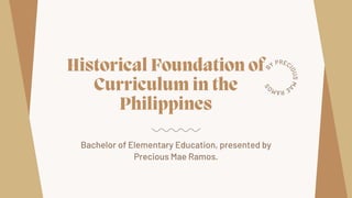 Historical Foundation of
Curriculum in the
Philippines


Bachelor of Elementary Education, presented by
Precious Mae Ramos.
B
Y PREC
I
O
U
S
M
A
E
R
A
M
O
S
 