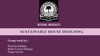 SUSTAINABLE HOUSE DESIGNING
INTEGRAL UNIVERSITY
Warisha Siddiqui
Mohd Yousuf Siddiqui
Tatpar Saxena
Group work by:-
 