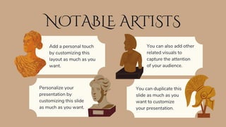 NOTABLE ARTISTS
Personalize your
presentation by
customizing this slide
as much as you want.
You can also add other
related visuals to
capture the attention
of your audience.
You can duplicate this
slide as much as you
want to customize
your presentation.
Add a personal touch
by customizing this
layout as much as you
want.
 