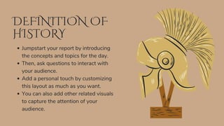 DEFINITION OF
HISTORY
Jumpstart your report by introducing
the concepts and topics for the day.
Then, ask questions to interact with
your audience.
Add a personal touch by customizing
this layout as much as you want.
You can also add other related visuals
to capture the attention of your
audience.
 