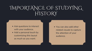 IMPORTANCE OF STUDYING
HISTORY
Ask questions to interact
with your audience.
Add a personal touch by
customizing this layout
as much as you want.
You can also add other
related visuals to capture
the attention of your
audience.
 