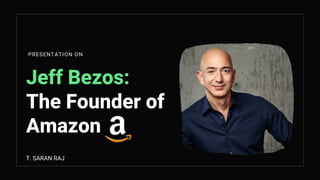 Jeff Bezos:
The Founder of
Amazon
PRESENTATION ON
T. SARAN RAJ
 