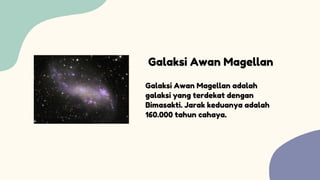 Galaksi Awan Magellan adalah
galaksi yang terdekat dengan
Bimasakti. Jarak keduanya adalah
160.000 tahun cahaya.
Galaksi Awan Magellan
 