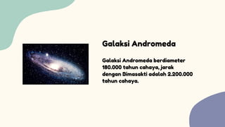 Galaksi Andromeda berdiameter
180.000 tahun cahaya, jarak
dengan Bimasakti adalah 2.200.000
tahun cahaya.
Galaksi Andromeda
 