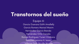 Transtornos del sueño
Equipo 6:
García Guevara Edith Amallelly
García Romero Marisol Maxim
Hernández García Brenda
Hernández Ortiz Daniela
Ramos Rodríguez Yuneri Viridiana
Sánchez Lezama H. Isaac
 