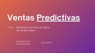 Ventas Predictivas
Predicción con base en datos
de ventas reales
Presentación de
Diana Ahumada
26/10/2022
 