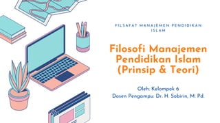 Filosofi Manajemen
Pendidikan Islam
(Prinsip & Teori)
F I L S A F A T M A N A J E M E N P E N D I D I K A N
I S L A M
Oleh: Kelompok 6
Dosen Pengampu: Dr. H. Sobirin, M. Pd.
 