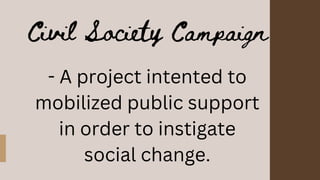Civil Society Campaign
- A project intented to
mobilized public support
in order to instigate
social change.
 