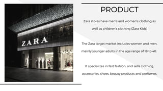 PRODUCT
Zara stores have men's and women's clothing as
well as children's clothing (Zara Kids)
The Zara target market incl...
