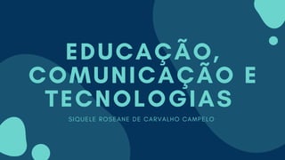 EDUCAÇÃO,
COMUNICAÇÃO E
TECNOLOGIAS
SIQUELE ROSEANE DE CARVALHO CAMPELO
 
