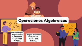 Operaciones Algebraicas
Presentado por:
Angel Fonseca
V. 28.020.872
Sección 0103.
PNF SCA.
Wagner Hernández
V. 30.846.573
Sección 0413.
PNF SCA.
 