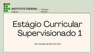 Estágio Curricular
Supervisionado 1
Ma. Danielle da Silva Ferreira
 
