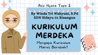 KURIKULUM
MERDEKA
Aksi Nyata Topik 2
Mengapa Kurikulum
Harus Berubah?
By Winda Tri Wahyuni, S.Pd
SDN Sidayu 01 Binangun
 