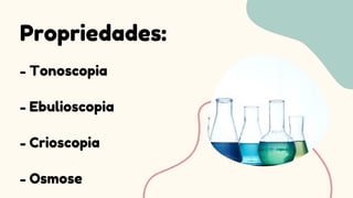 Propriedades:
- Tonoscopia
- Ebulioscopia
- Crioscopia
- Osmose
 