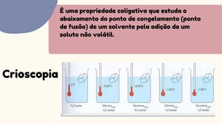É uma propriedade coligativa que estuda o
abaixamento do ponto de congelamento (ponto
de fusão) de um solvente pela adição de um
soluto não volátil.
Crioscopia
 