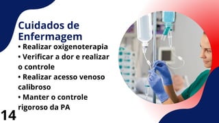 Cuidados de
Enfermagem
• Realizar oxigenoterapia
• Verificar a dor e realizar
o controle
• Realizar acesso venoso
calibroso
• Manter o controle
rigoroso da PA
14
 
