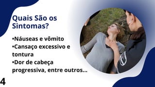 Quais São os
Sintomas?
•Náuseas e vômito
•Cansaço excessivo e
tontura
•Dor de cabeça
progressiva, entre outros...
4
 