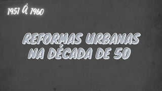 REFORMAS URBANAS
REFORMAS URBANAS
NA DÉCADA DE 50
NA DÉCADA DE 50
 