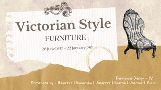 Victorian Style
Presented by - Balpreet | Simanshu | Jaspreet | Sparsh | Jasmine | Aditi
FURNITURE
20 June 1837 – 22 January 1901
Furniture Design - IV
 