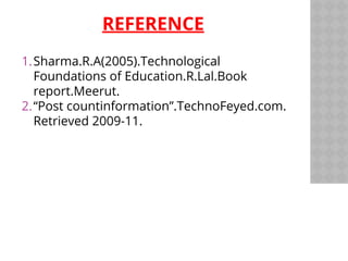 REFERENCE
Sharma.R.A(2005).Technological
Foundations of Education.R.Lal.Book
report.Meerut.
“Post countinformation”.TechnoFeyed.com.
Retrieved 2009-11.
1.
2.
 