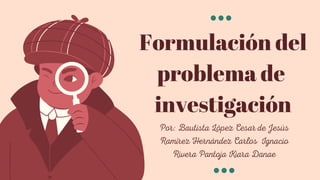 Formulación del
problema de
investigación
Por: Bautista López Cesar de Jesús
Ramírez Hernández Carlos Ignacio
Rivera Pantoja Kiara Danae
 