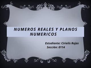 NUMEROS REALES Y PLANOS
NUMERICOS
Estudiante: Cirielis Rojas
Sección: 0114
 