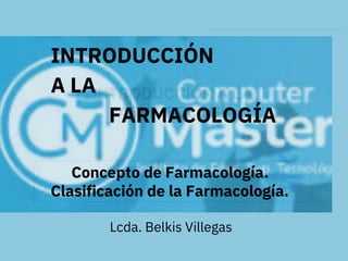 INTRODUCCIÓN
A LA
Concepto de Farmacología.
FARMACOLOGÍA
Clasificación de la Farmacología.
Lcda. Belkis Villegas
 