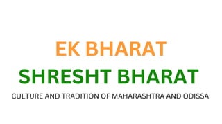 EK BHARAT
SHRESHT BHARAT
CULTURE AND TRADITION OF MAHARASHTRA AND ODISSA
EK BHARAT
SHRESHT BHARAT
 