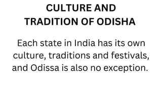 CULTURE AND
TRADITION OF ODISHA
Each state in India has its own
culture, traditions and festivals,
and Odissa is also no exception.
 