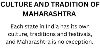 CULTURE AND TRADITION OF
MAHARASHTRA
Each state in India has its own
culture, traditions and festivals,
and Maharashtra is no exception.
 