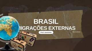 BRASIL
MIGRAÇÕES EXTERNAS
Prof. Varetinha
 