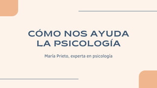 CÓMO NOS AYUDA
LA PSICOLOGÍA
María Prieto, experta en psicología
 