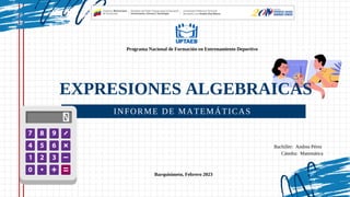 INFORME DE MATEMÁTICAS
EXPRESIONES ALGEBRAICAS
Programa Nacional de Formación en Entrenamiento Deportivo
Bachiller: Andrea Pérez
Cátedra: Matemática
Barquisimeto, Febrero 2023
 