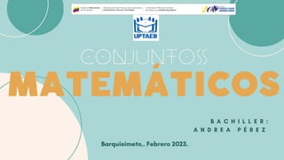 CONJUNTOS
MATEMÁTICOS
Barquisimeto,. Febrero 2023.
B A C H I L L E R :
A N D R E A P É R E Z
 