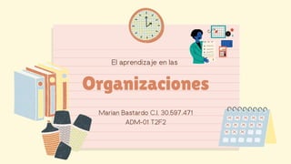 Marian Bastardo C.I. 30.597.471
ADM-01 T2F2
El aprendizaje en las
Organizaciones
 