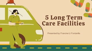 5 Long Term
Care Facilities
Presented by: Francine U. Fontanilla
 