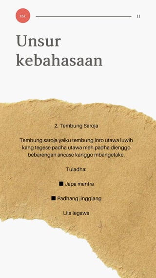 2. Tembung Saroja
Tembung saroja yaiku tembung loro utawa luwih
kang tegese padha utawa meh padha dienggo
bebarengan ancase kanggo mbangetake.
Tuladha:
■Japa mantra
■Padhang jingglang
Lila legawa
Unsur
kebahasaan
Tbk. 11
 