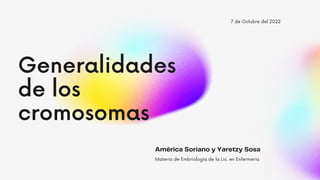 Generalidades
de los
cromosomas
7 de Octubre del 2022
América Soriano y Yaretzy Sosa
Materia de Embriología de la Lic. en Enfermería
 