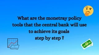 What are the monetray policy
tools that the central bank will use
to achieve its goals
step by step ?
 