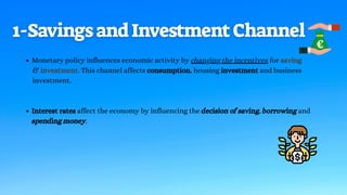 Monetary policy influences economic activity by changing the incentives for saving
Interest rates affect the economy by influencing the decision of saving, borrowing and
spending money.
& investment. This channel affects consumption, housing investment and business
investment.
 
